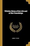 Whittier Notes of his Life and of His Friendships