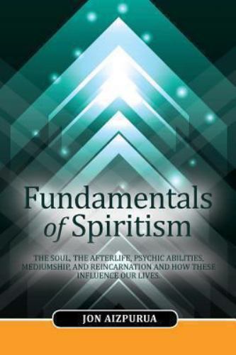 Fundamentals of Spiritism - The soul, the afterlife, psychic abilities, mediumship, and reincarnation and how these influence our lives