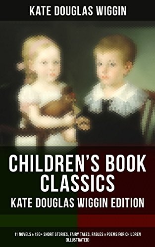 Children's Book Classics - Kate Douglas Wiggin Edition. 11 Novels & 120+ Short Stories for Children. Enriched edition. Illustrated Edition - Stories, Novels, Fairy Tales, Fables & Poems